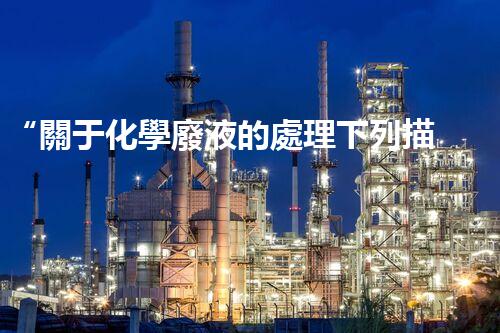 “關于化學廢液的處理下列描述正確的是——環(huán)保新篇章，清潔生產(chǎn)新標桿”